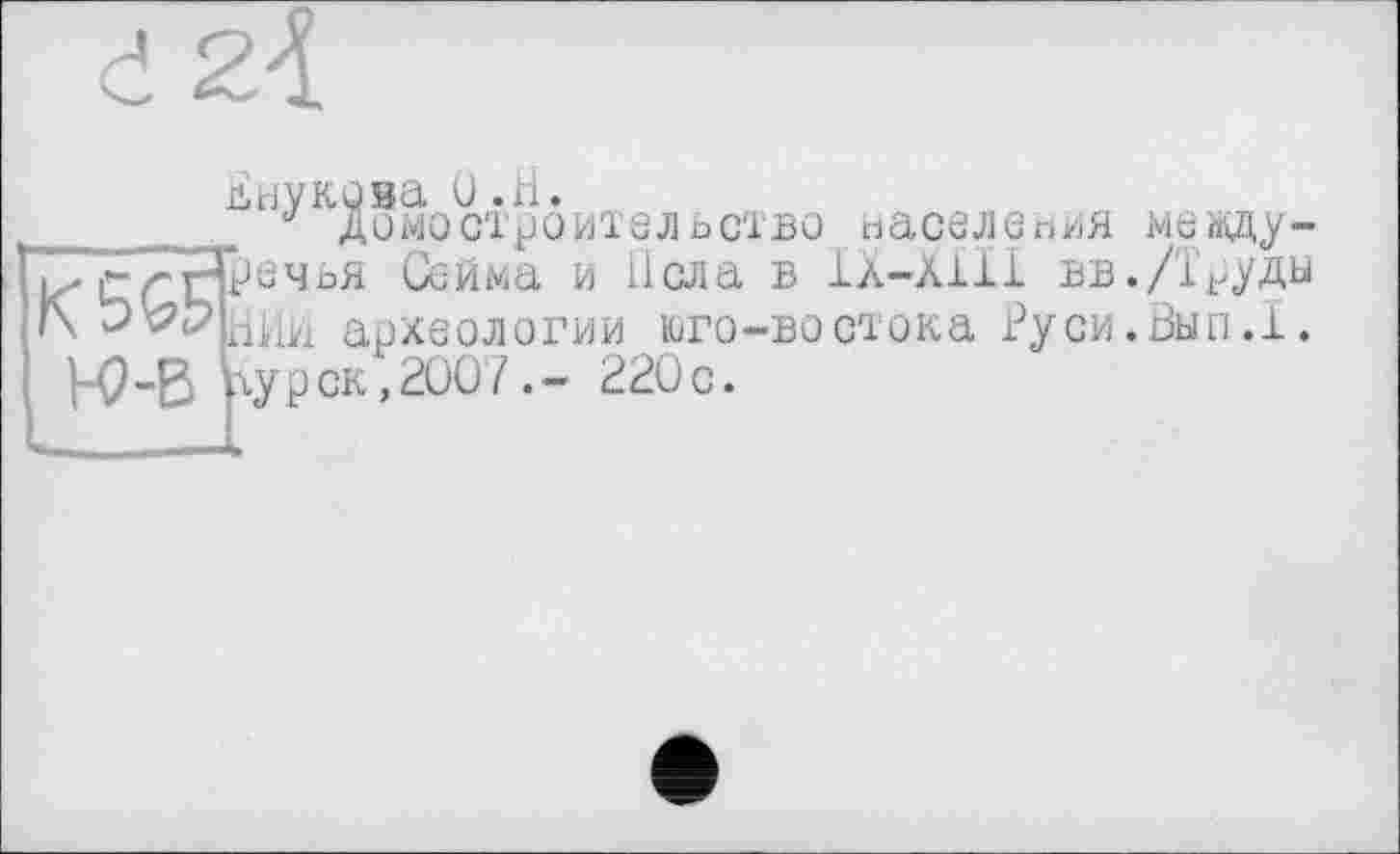 ﻿Внукова и.n.
______J Домостроительство населения между-к* £сФеч°я ^®йма и iiGJla ® іл-лііі вв./Трудм 1\ ЭЬрШ1У1 археологии юго-востока Руси.Вып.1.
Н?"В р.урск,2007220с.